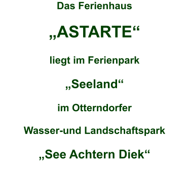 Das Ferienhaus   „ASTARTE“  liegt im Ferienpark  „Seeland“  im Otterndorfer  Wasser-und Landschaftspark  „See Achtern Diek“